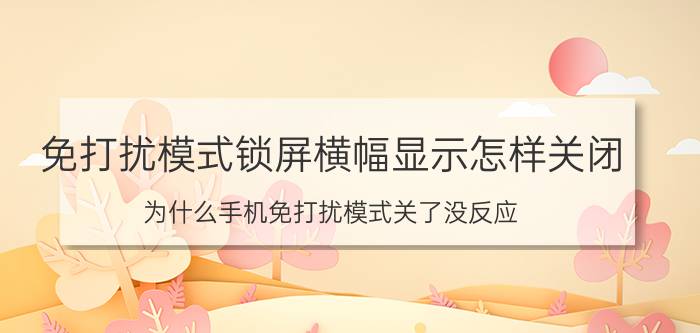 免打扰模式锁屏横幅显示怎样关闭 为什么手机免打扰模式关了没反应？